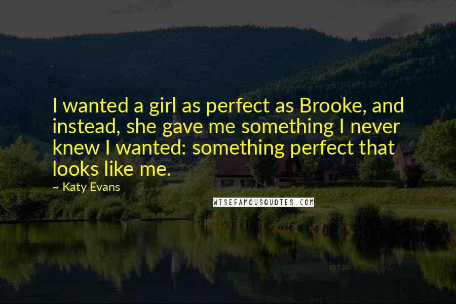 Katy Evans Quotes: I wanted a girl as perfect as Brooke, and instead, she gave me something I never knew I wanted: something perfect that looks like me.