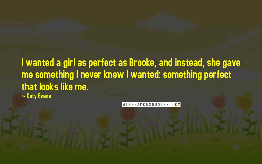 Katy Evans Quotes: I wanted a girl as perfect as Brooke, and instead, she gave me something I never knew I wanted: something perfect that looks like me.