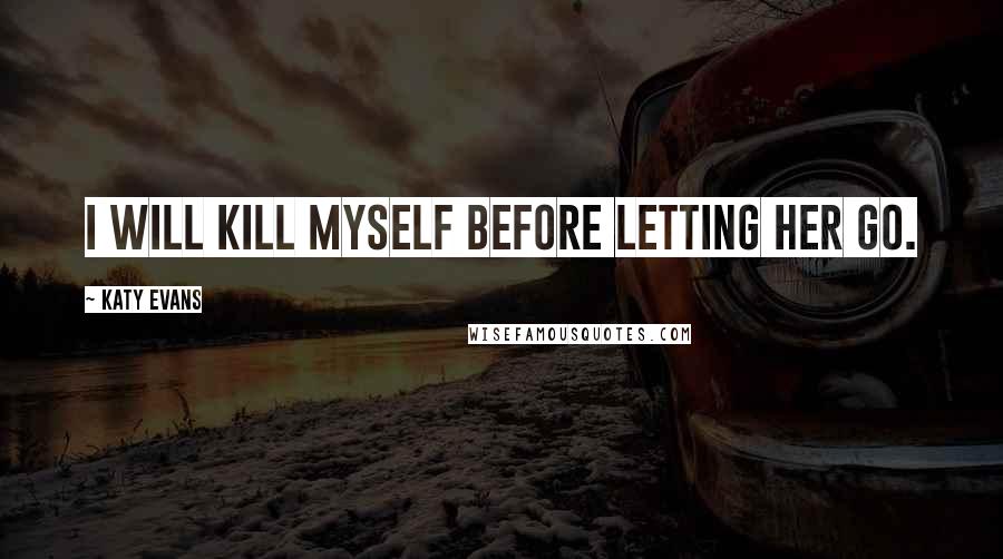 Katy Evans Quotes: I will kill myself before letting her go.