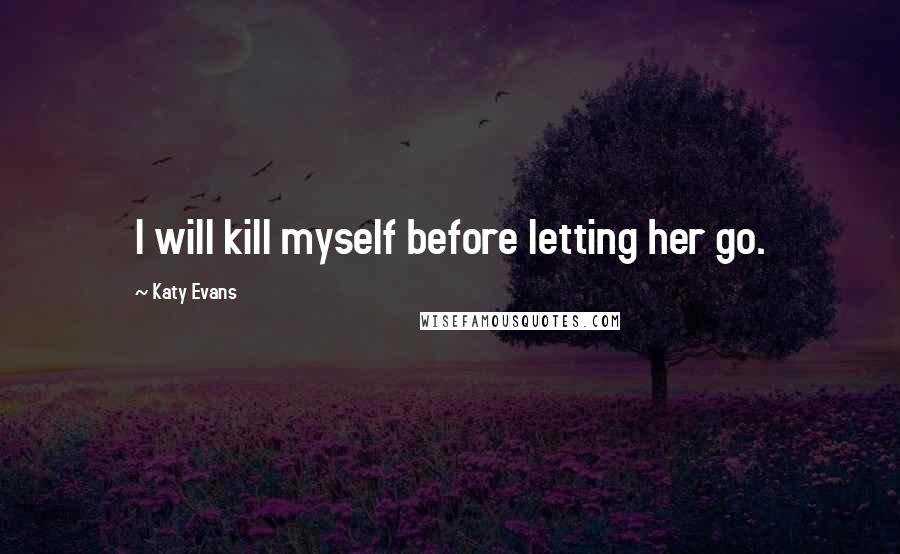 Katy Evans Quotes: I will kill myself before letting her go.