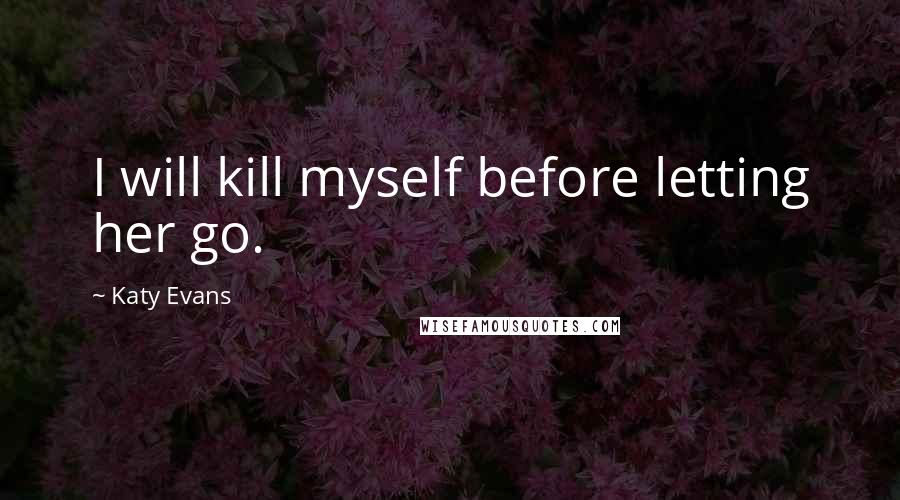 Katy Evans Quotes: I will kill myself before letting her go.