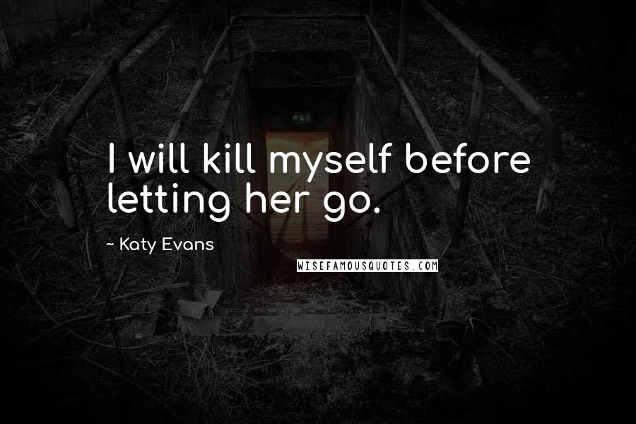 Katy Evans Quotes: I will kill myself before letting her go.
