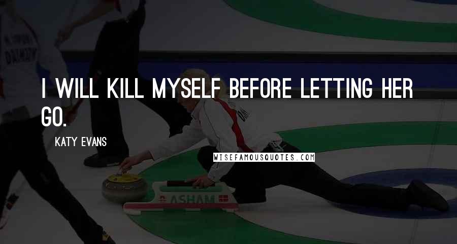 Katy Evans Quotes: I will kill myself before letting her go.