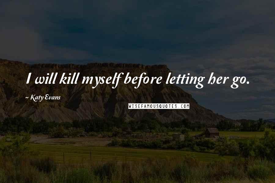Katy Evans Quotes: I will kill myself before letting her go.