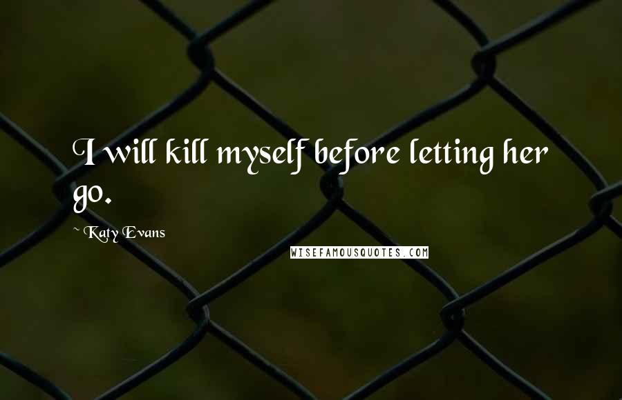 Katy Evans Quotes: I will kill myself before letting her go.