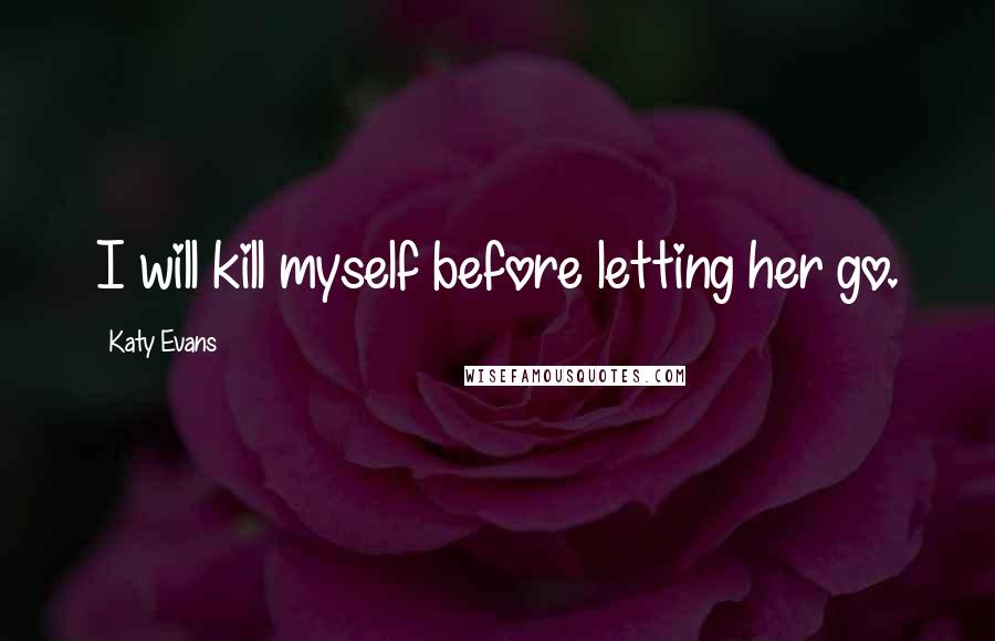 Katy Evans Quotes: I will kill myself before letting her go.