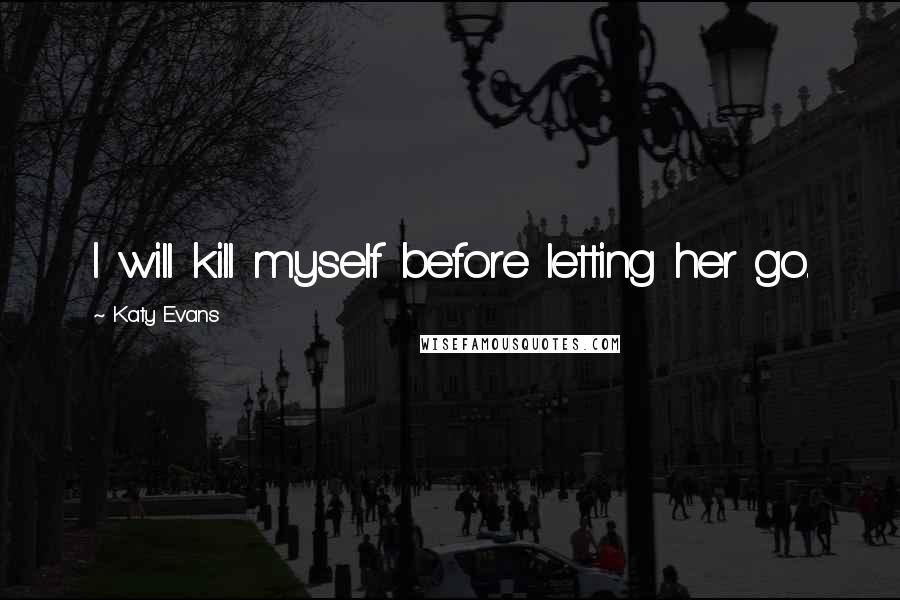 Katy Evans Quotes: I will kill myself before letting her go.
