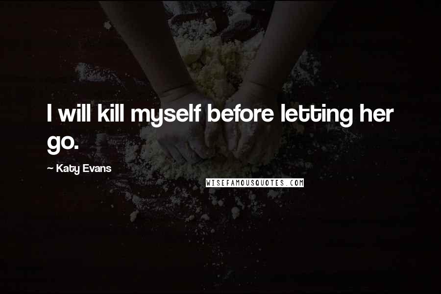 Katy Evans Quotes: I will kill myself before letting her go.