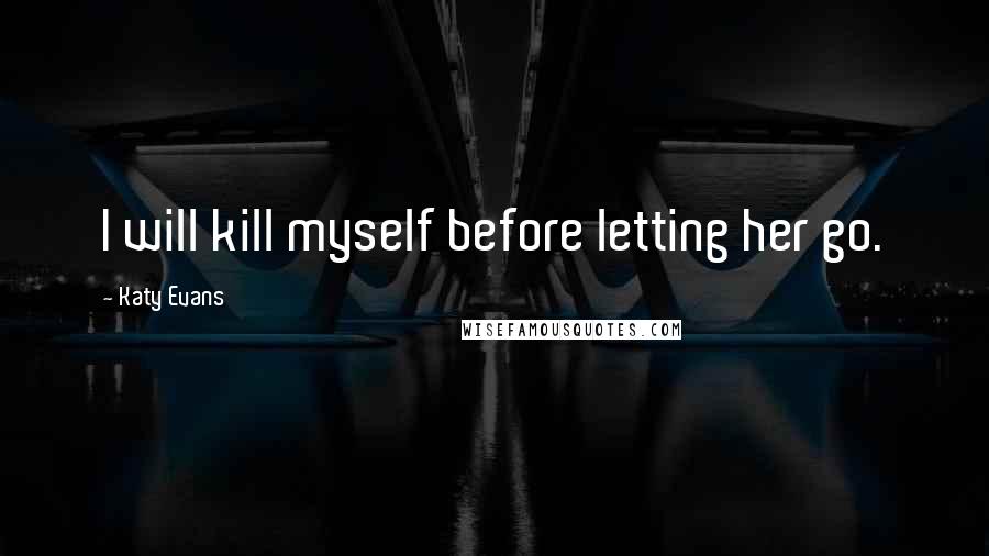 Katy Evans Quotes: I will kill myself before letting her go.
