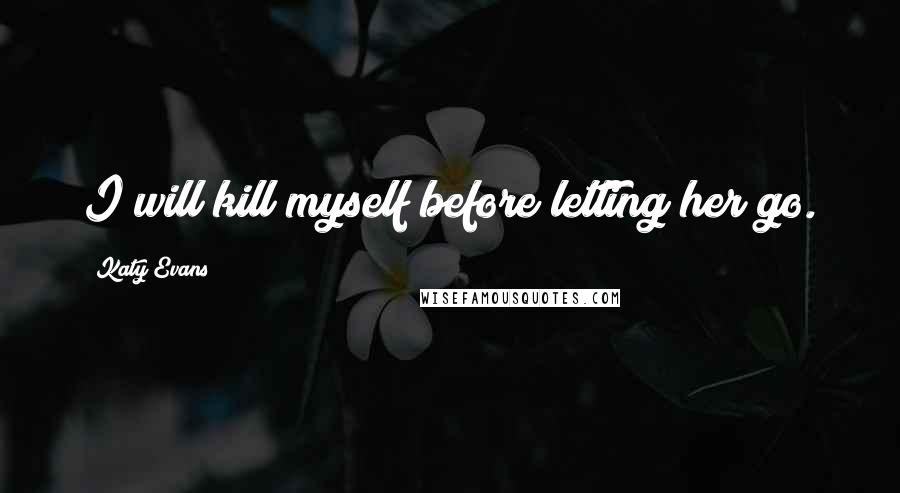 Katy Evans Quotes: I will kill myself before letting her go.