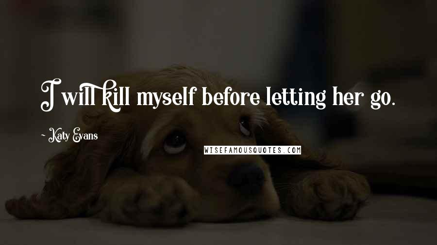 Katy Evans Quotes: I will kill myself before letting her go.