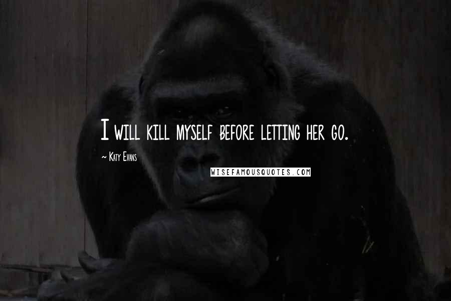 Katy Evans Quotes: I will kill myself before letting her go.