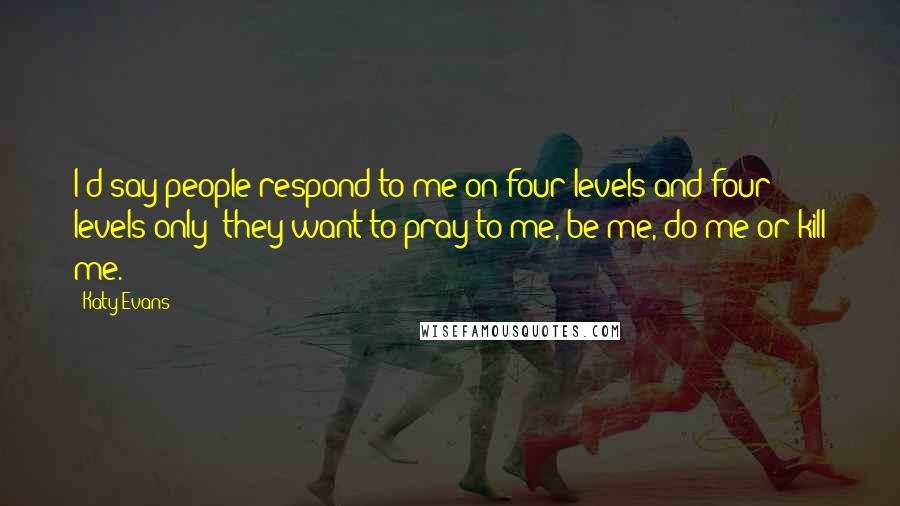 Katy Evans Quotes: I'd say people respond to me on four levels and four levels only; they want to pray to me, be me, do me or kill me.