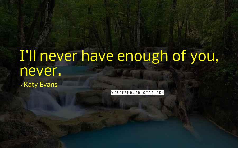 Katy Evans Quotes: I'll never have enough of you, never.