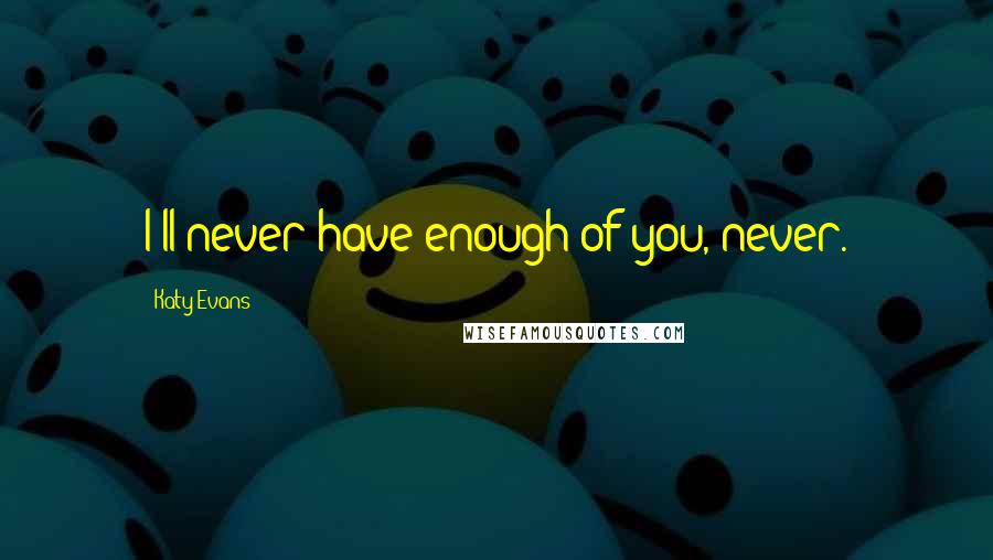 Katy Evans Quotes: I'll never have enough of you, never.