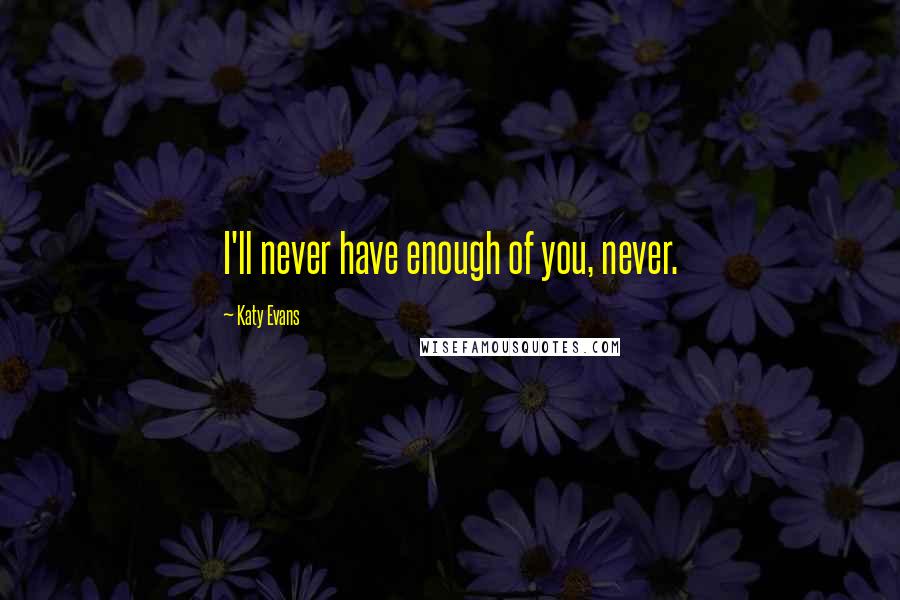 Katy Evans Quotes: I'll never have enough of you, never.