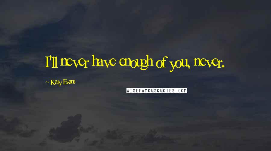 Katy Evans Quotes: I'll never have enough of you, never.