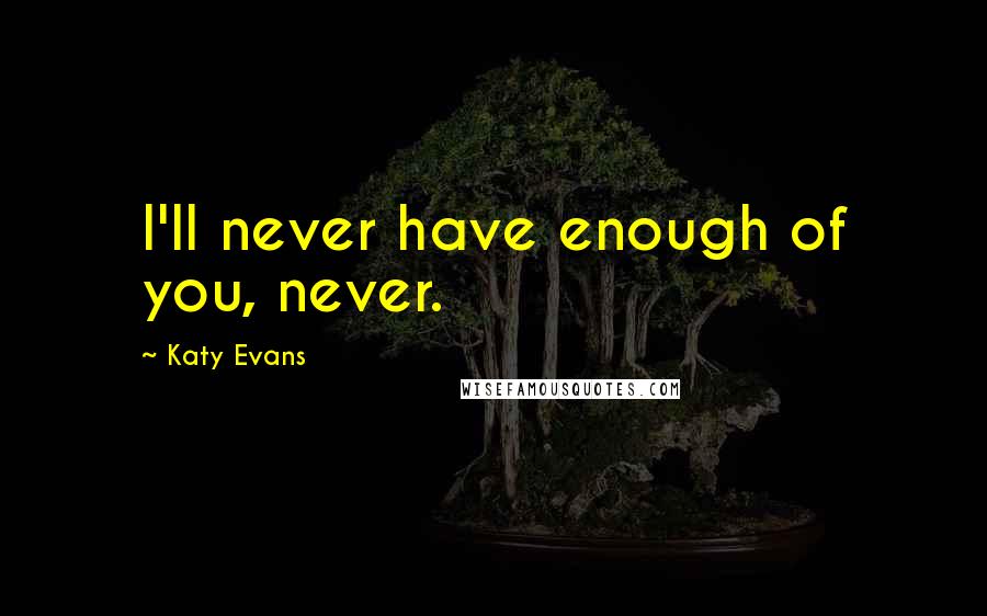 Katy Evans Quotes: I'll never have enough of you, never.