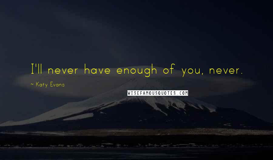 Katy Evans Quotes: I'll never have enough of you, never.