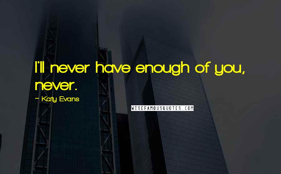 Katy Evans Quotes: I'll never have enough of you, never.