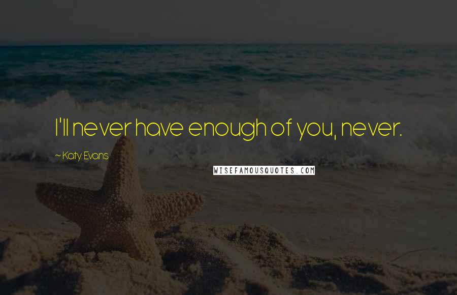 Katy Evans Quotes: I'll never have enough of you, never.