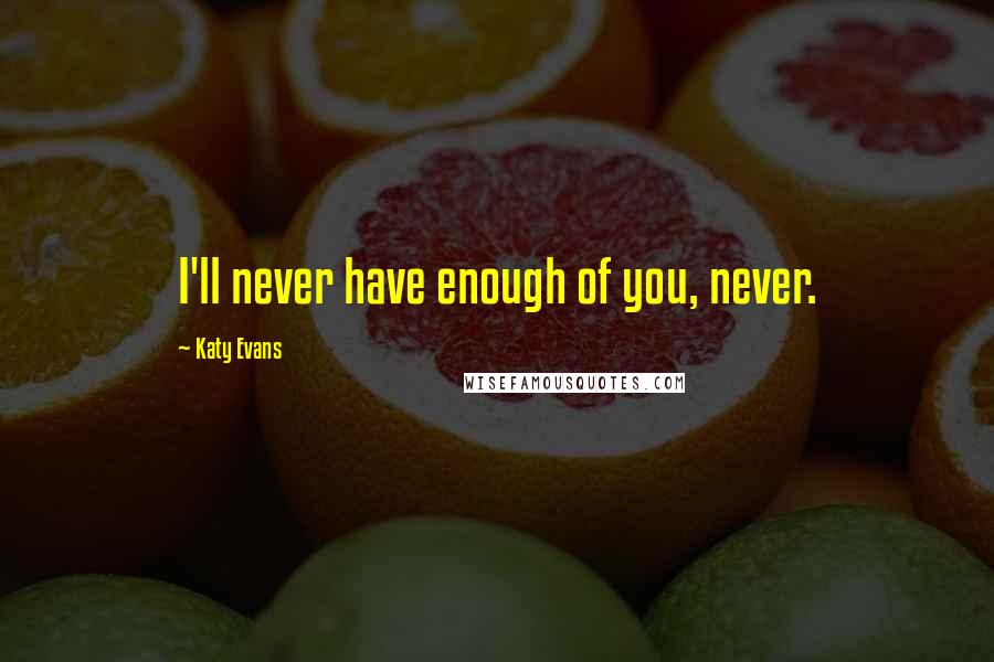 Katy Evans Quotes: I'll never have enough of you, never.