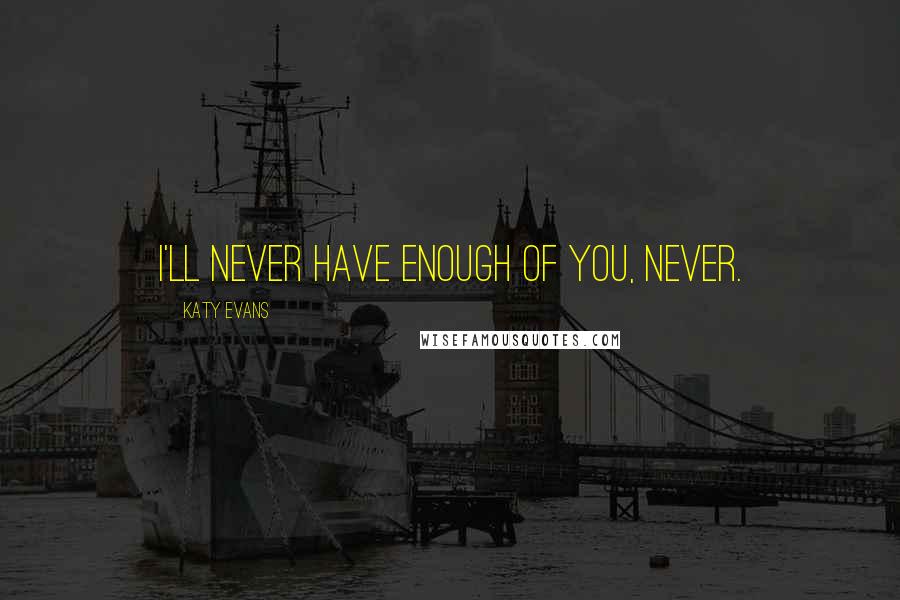 Katy Evans Quotes: I'll never have enough of you, never.