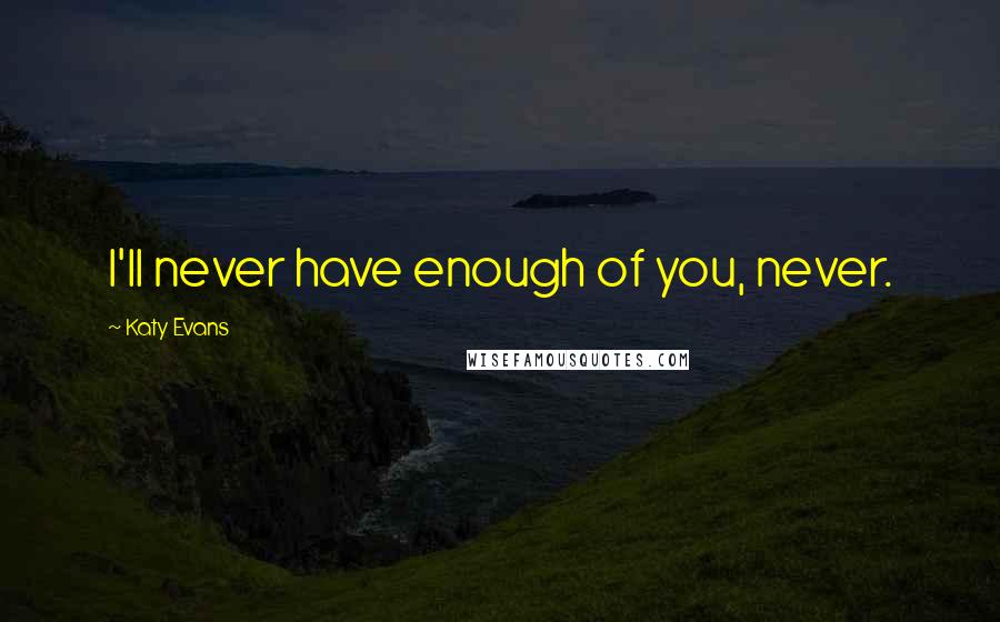 Katy Evans Quotes: I'll never have enough of you, never.