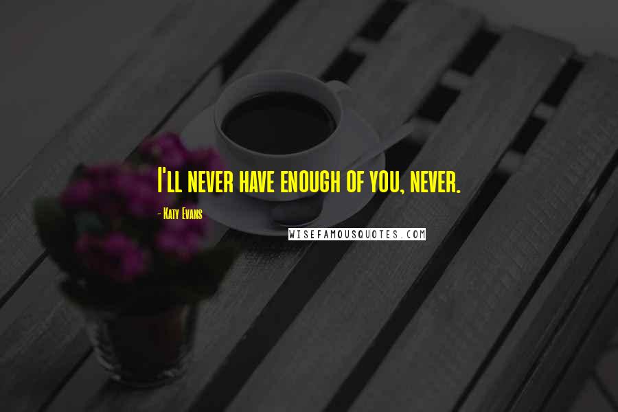 Katy Evans Quotes: I'll never have enough of you, never.