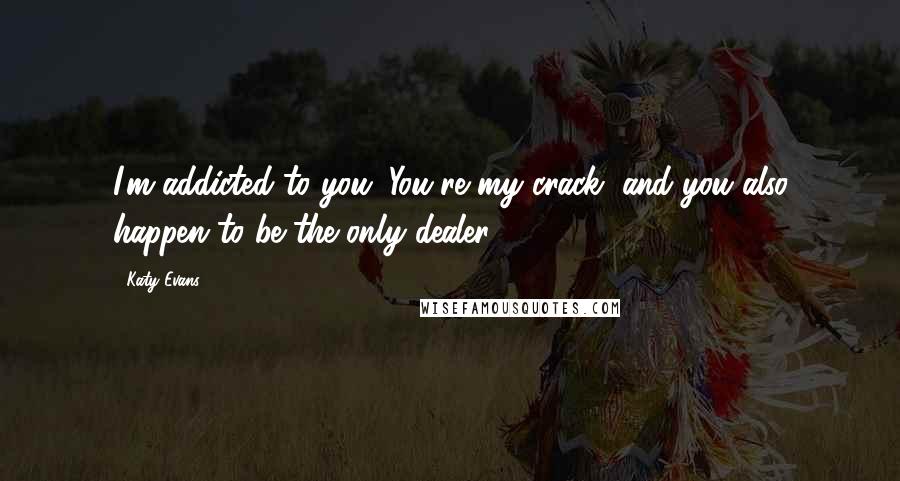 Katy Evans Quotes: I'm addicted to you. You're my crack, and you also happen to be the only dealer.