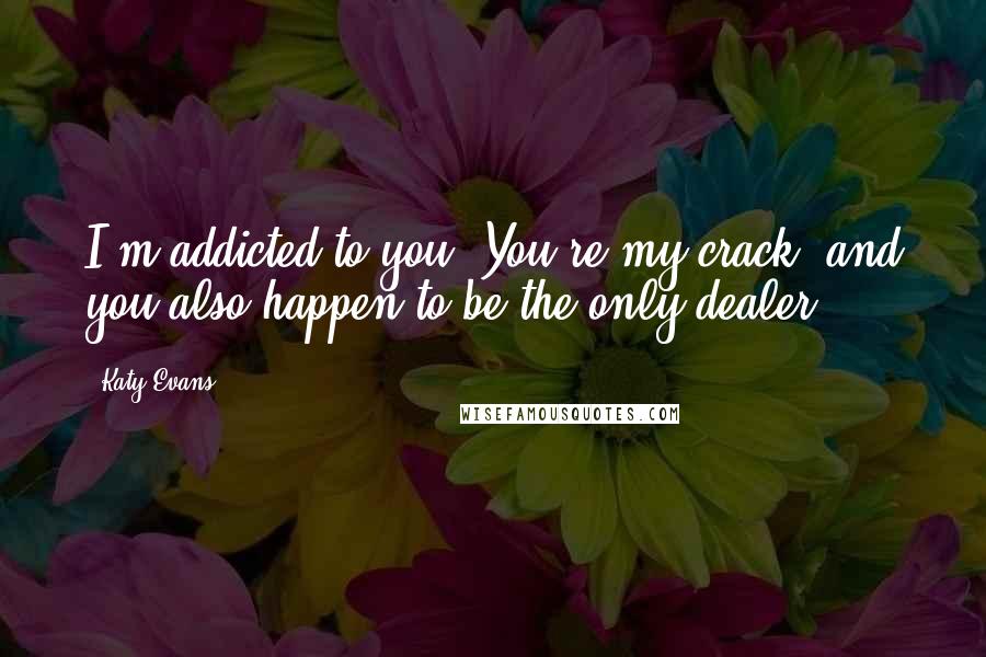 Katy Evans Quotes: I'm addicted to you. You're my crack, and you also happen to be the only dealer.