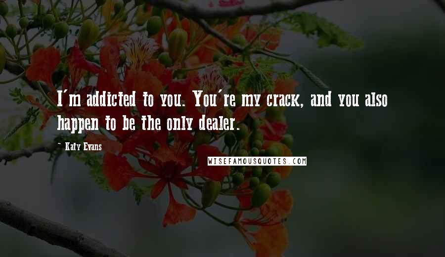 Katy Evans Quotes: I'm addicted to you. You're my crack, and you also happen to be the only dealer.