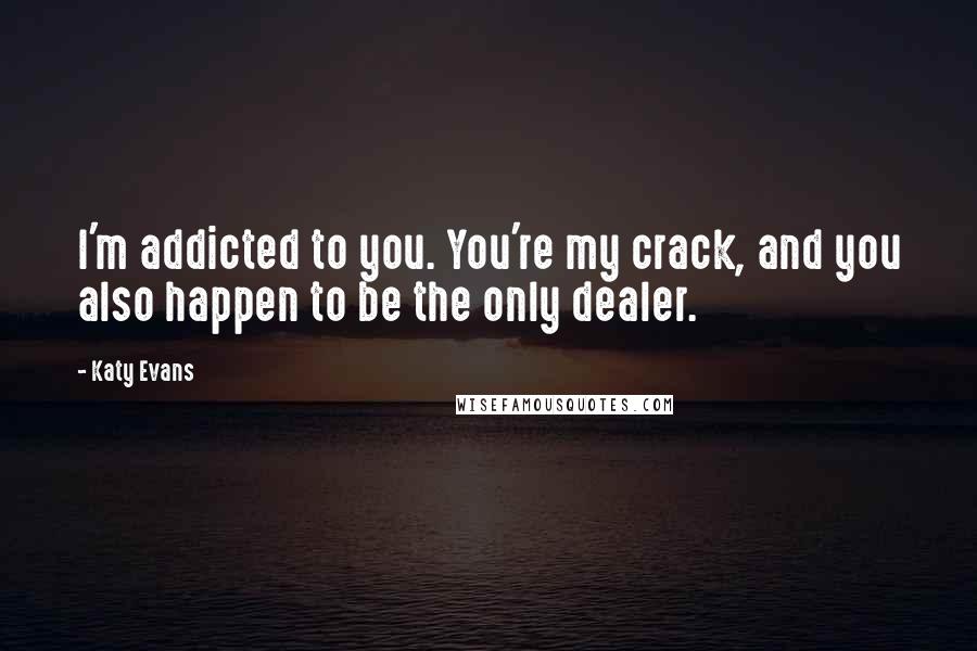 Katy Evans Quotes: I'm addicted to you. You're my crack, and you also happen to be the only dealer.
