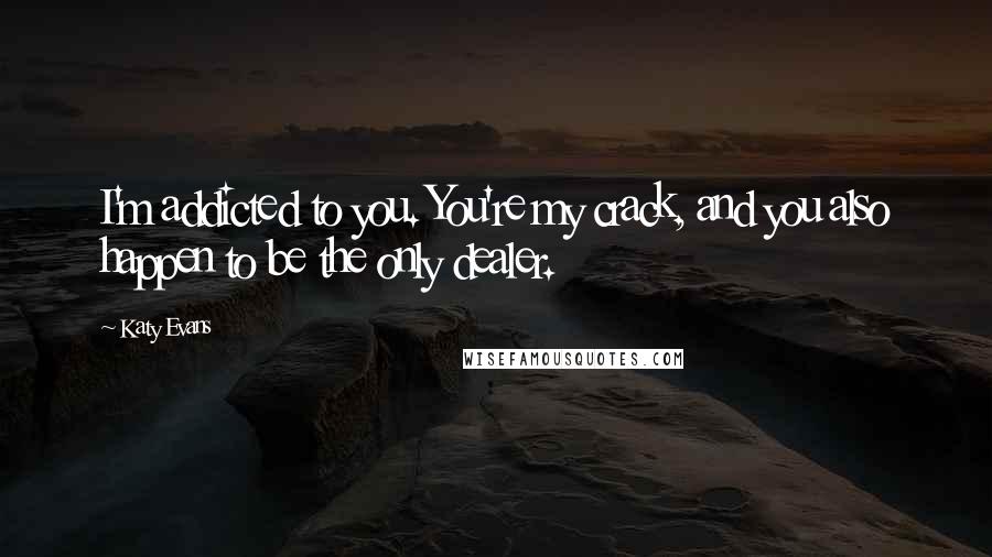 Katy Evans Quotes: I'm addicted to you. You're my crack, and you also happen to be the only dealer.