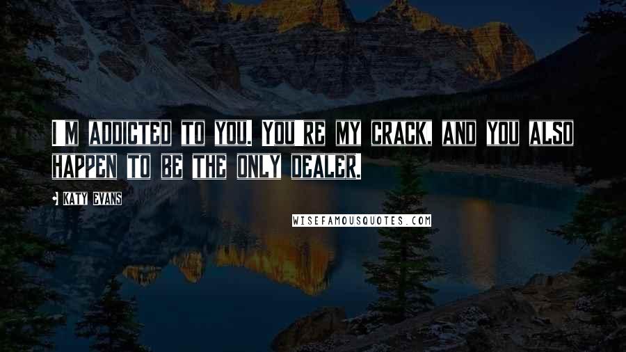Katy Evans Quotes: I'm addicted to you. You're my crack, and you also happen to be the only dealer.