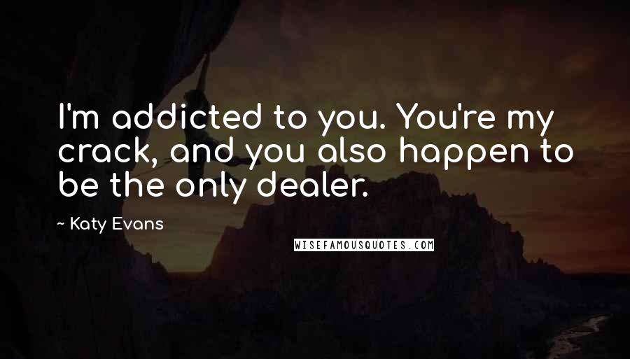Katy Evans Quotes: I'm addicted to you. You're my crack, and you also happen to be the only dealer.