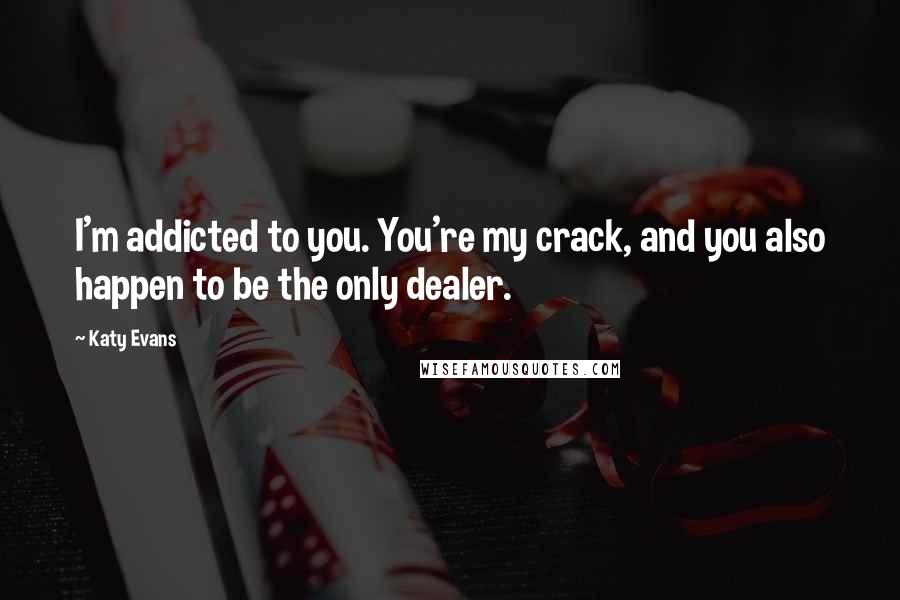 Katy Evans Quotes: I'm addicted to you. You're my crack, and you also happen to be the only dealer.