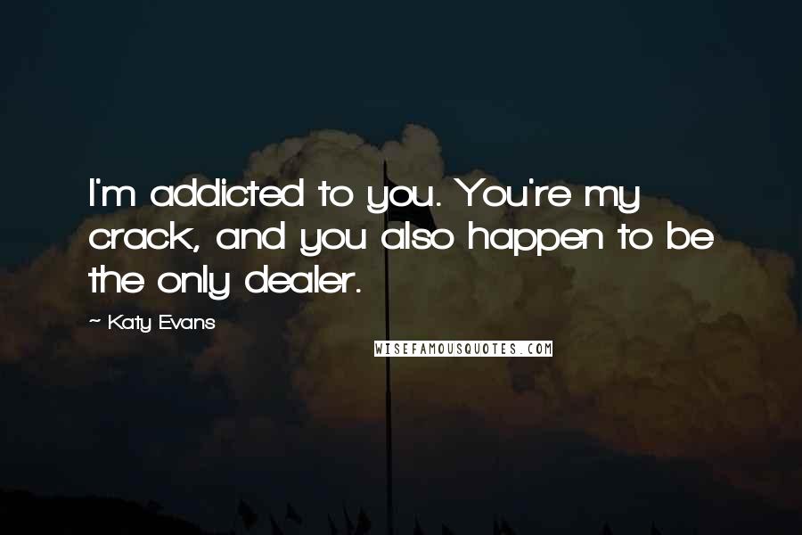 Katy Evans Quotes: I'm addicted to you. You're my crack, and you also happen to be the only dealer.