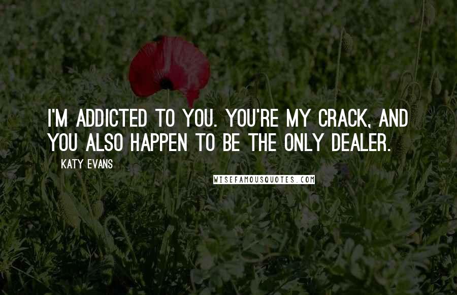 Katy Evans Quotes: I'm addicted to you. You're my crack, and you also happen to be the only dealer.