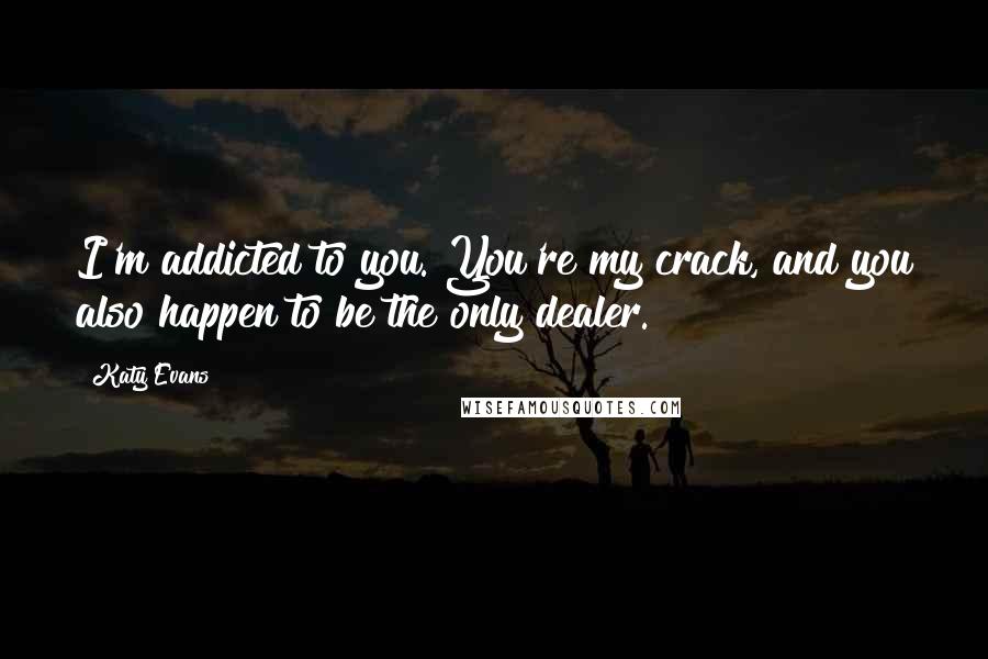 Katy Evans Quotes: I'm addicted to you. You're my crack, and you also happen to be the only dealer.