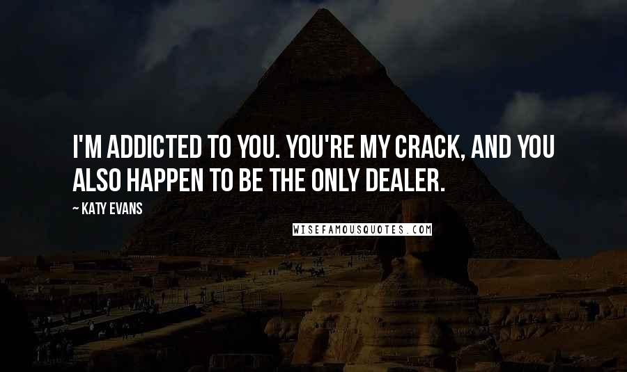 Katy Evans Quotes: I'm addicted to you. You're my crack, and you also happen to be the only dealer.