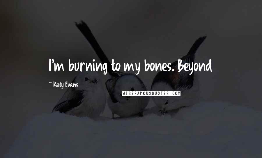 Katy Evans Quotes: I'm burning to my bones. Beyond