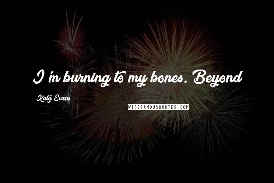 Katy Evans Quotes: I'm burning to my bones. Beyond