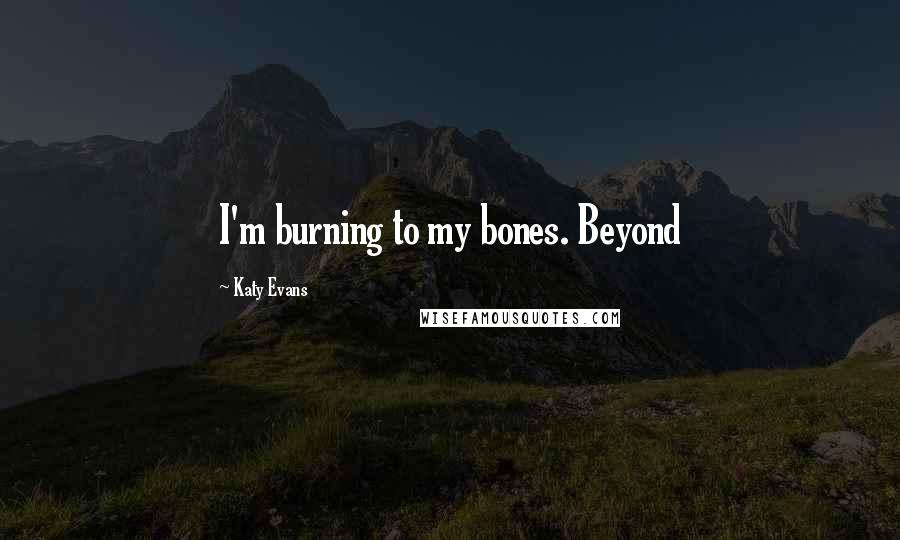 Katy Evans Quotes: I'm burning to my bones. Beyond