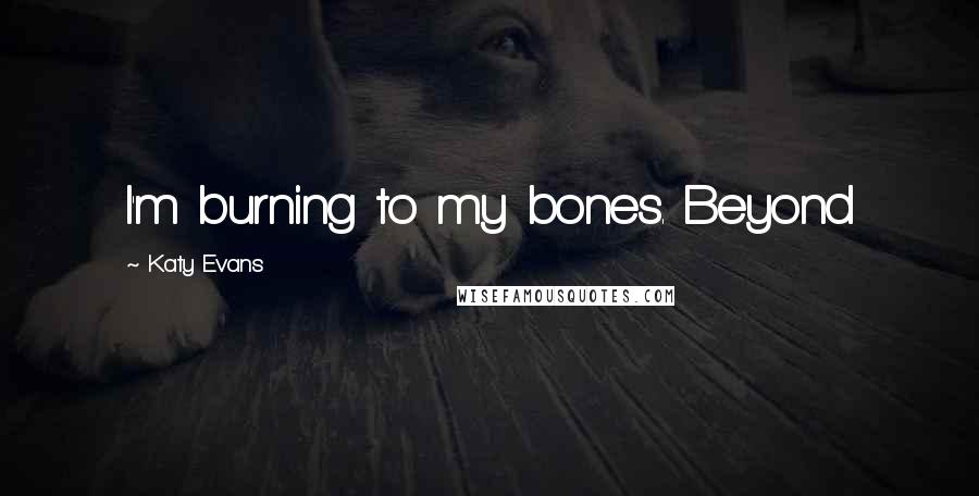 Katy Evans Quotes: I'm burning to my bones. Beyond