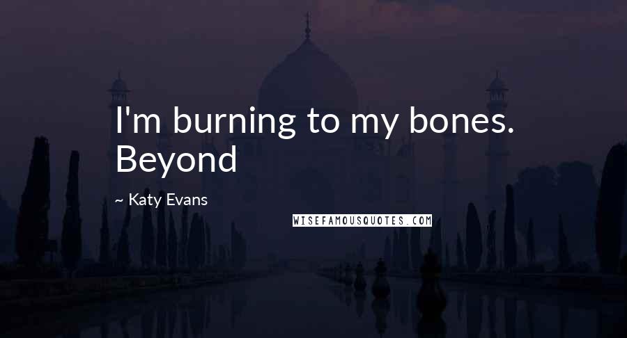 Katy Evans Quotes: I'm burning to my bones. Beyond