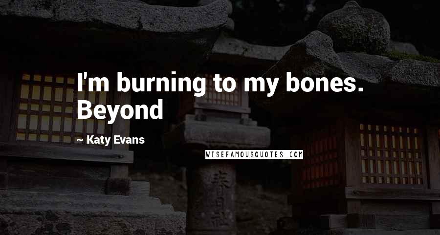 Katy Evans Quotes: I'm burning to my bones. Beyond