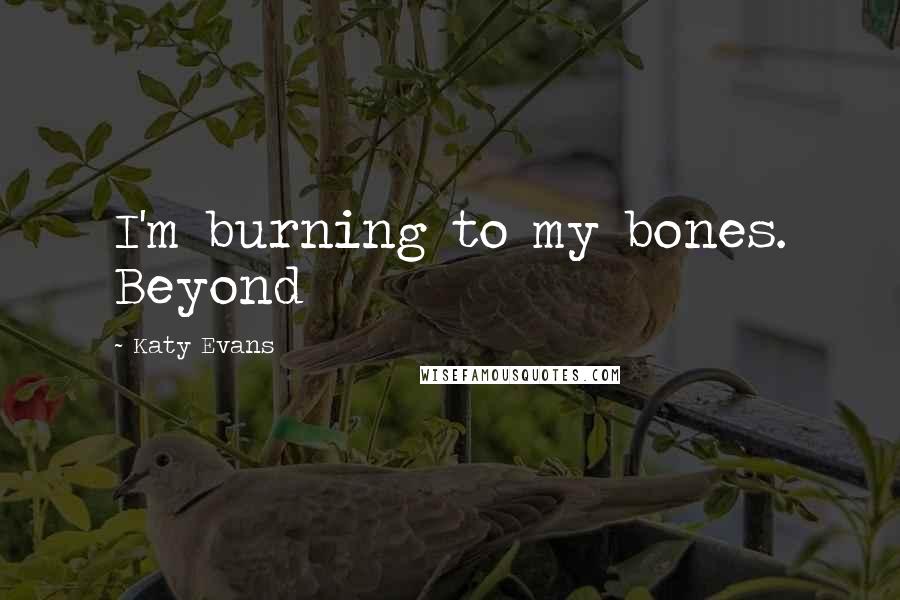 Katy Evans Quotes: I'm burning to my bones. Beyond