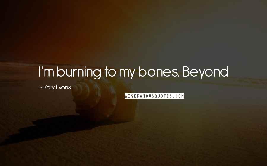 Katy Evans Quotes: I'm burning to my bones. Beyond