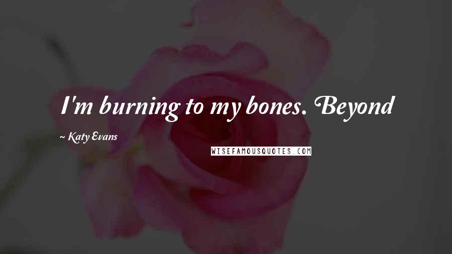 Katy Evans Quotes: I'm burning to my bones. Beyond